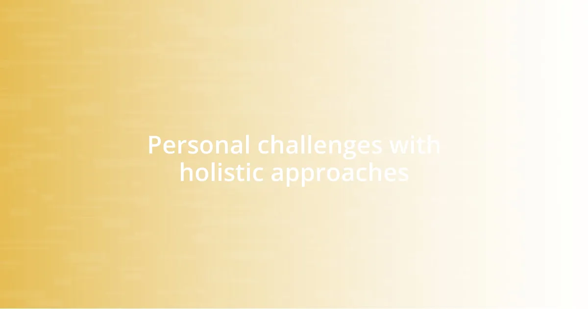 Personal challenges with holistic approaches