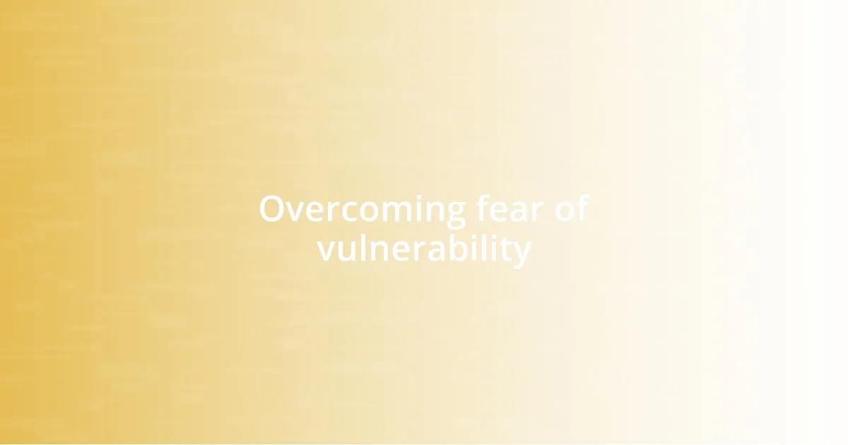 Overcoming fear of vulnerability